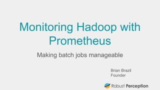 Brian Brazil
Founder
Monitoring Hadoop with
Prometheus
Making batch jobs manageable
 