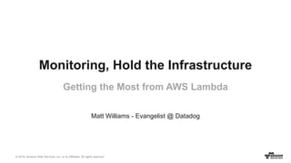 © 2016, Amazon Web Services, Inc. or its Affiliates. All rights reserved.
Monitoring, Hold the Infrastructure
Getting the Most from AWS Lambda
Matt Williams
Evangelist @Datadog
 