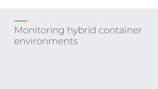 Monitoring hybrid container
environments
1
 