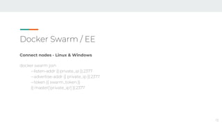 Docker Swarm / EE
Connect nodes - Linux & Windows
docker swarm join
--listen-addr {{ private_ip }}:2377
--advertise-addr {{ private_ip }}:2377
--token {{ swarm_token }}
{{ master['private_ip'] }}:2377
13
 
