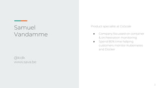 Samuel
Vandamme
Product specialist at CoScale
● Company focussed on container
& orchestration monitoring
● Spend 80% time helping
customers monitor Kubernetes
and Docker
@kidk
www.sava.be
2
 