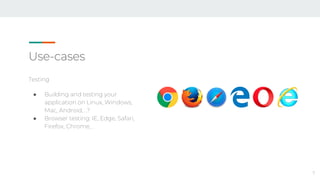 Use-cases
Testing
● Building and testing your
application on Linux, Windows,
Mac, Android, ..?
● Browser testing: IE, Edge, Safari,
Firefox, Chrome, ..
7
 