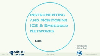 S4x15( Miami, FL) www.Cri&calStack.com1
instrumenting
and Monitoring
ICS & Embedded
Networks
Liam Randall
Critical Stack
S4x14
 