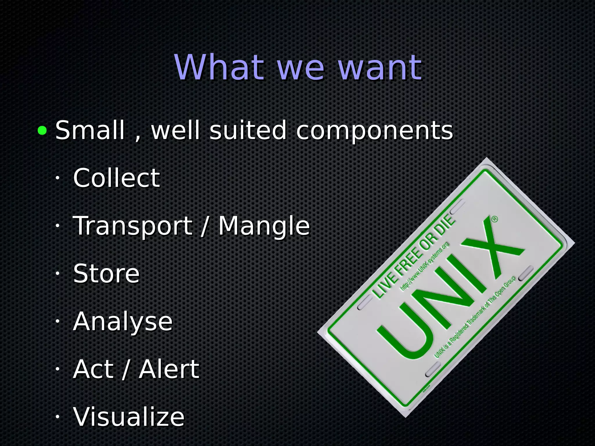 What we wantWhat we want ● Small , well suited componentsSmall , well suited components • CollectCollect • Transport / MangleTransport / Mangle • StoreStore • AnalyseAnalyse • Act / AlertAct / Alert • VisualizeVisualize 