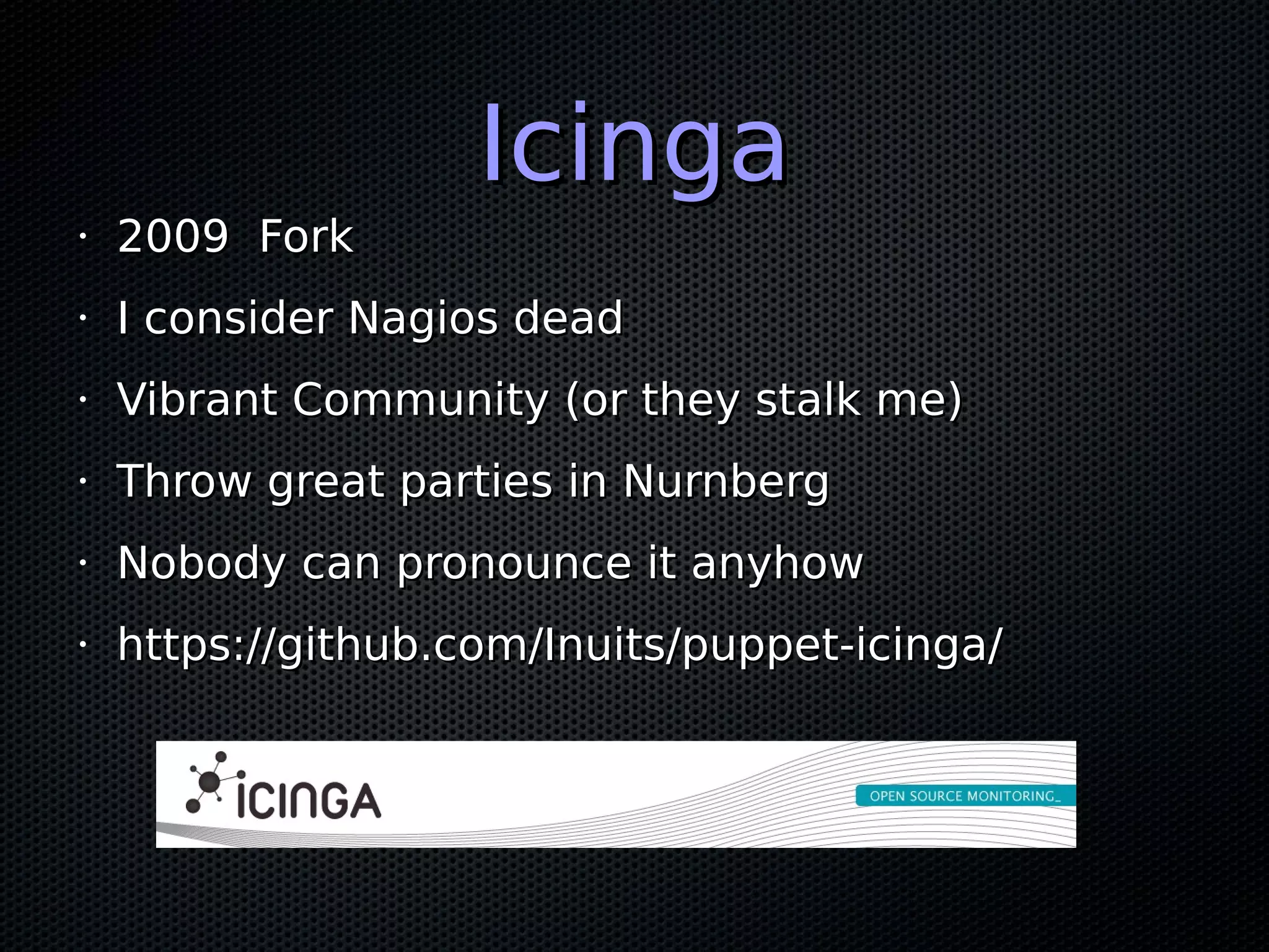 IcingaIcinga • 2009 Fork2009 Fork • I consider Nagios deadI consider Nagios dead • Vibrant Community (or they stalk me)Vibrant Community (or they stalk me) • Throw great parties in NurnbergThrow great parties in Nurnberg • Nobody can pronounce it anyhowNobody can pronounce it anyhow • https://github.com/Inuits/puppet-icinga/https://github.com/Inuits/puppet-icinga/ 