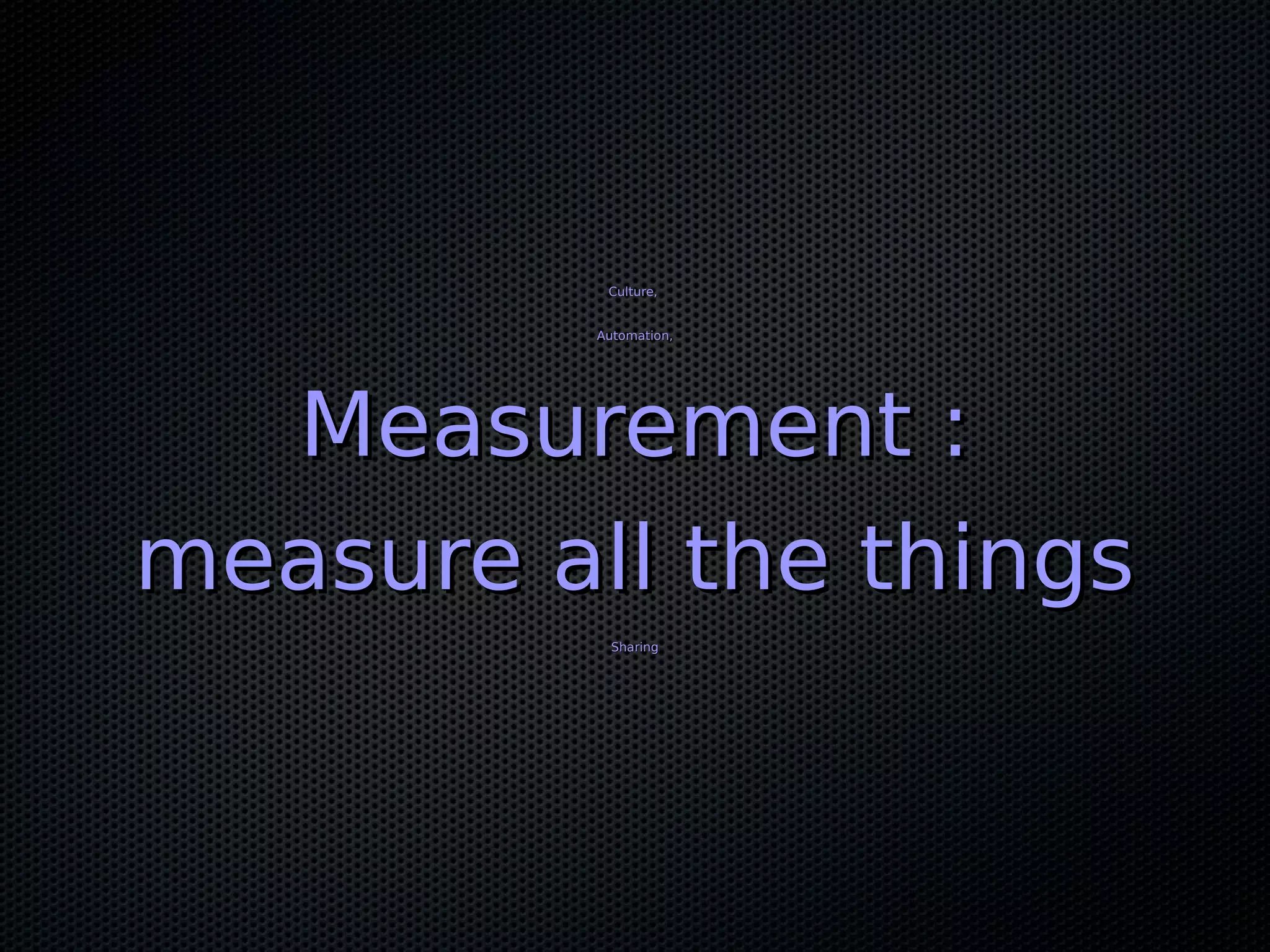Culture,Culture, Automation,Automation, Measurement :Measurement : measure all the thingsmeasure all the things SharingSharing 