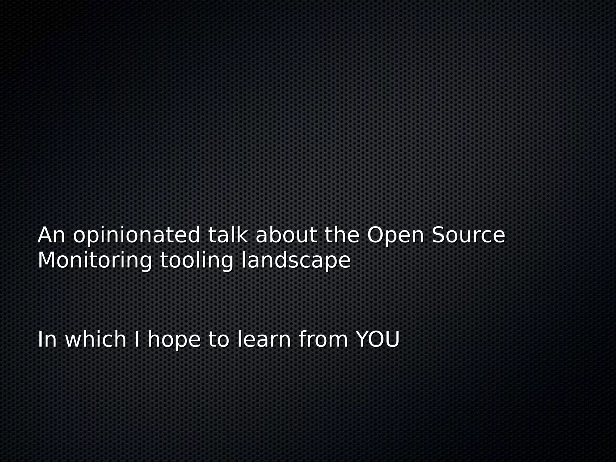 An opinionated talk about the Open SourceAn opinionated talk about the Open Source Monitoring tooling landscapeMonitoring tooling landscape In which I hope to learn from YOUIn which I hope to learn from YOU 
