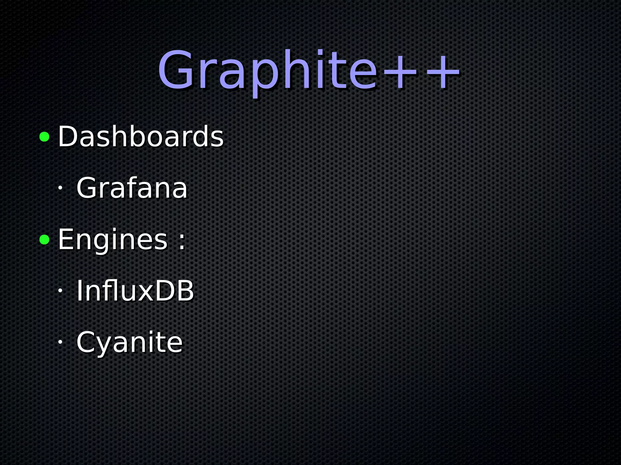 Graphite++Graphite++ ● DashboardsDashboards • GrafanaGrafana ● Engines :Engines : • InfluxDBInfluxDB • CyaniteCyanite 