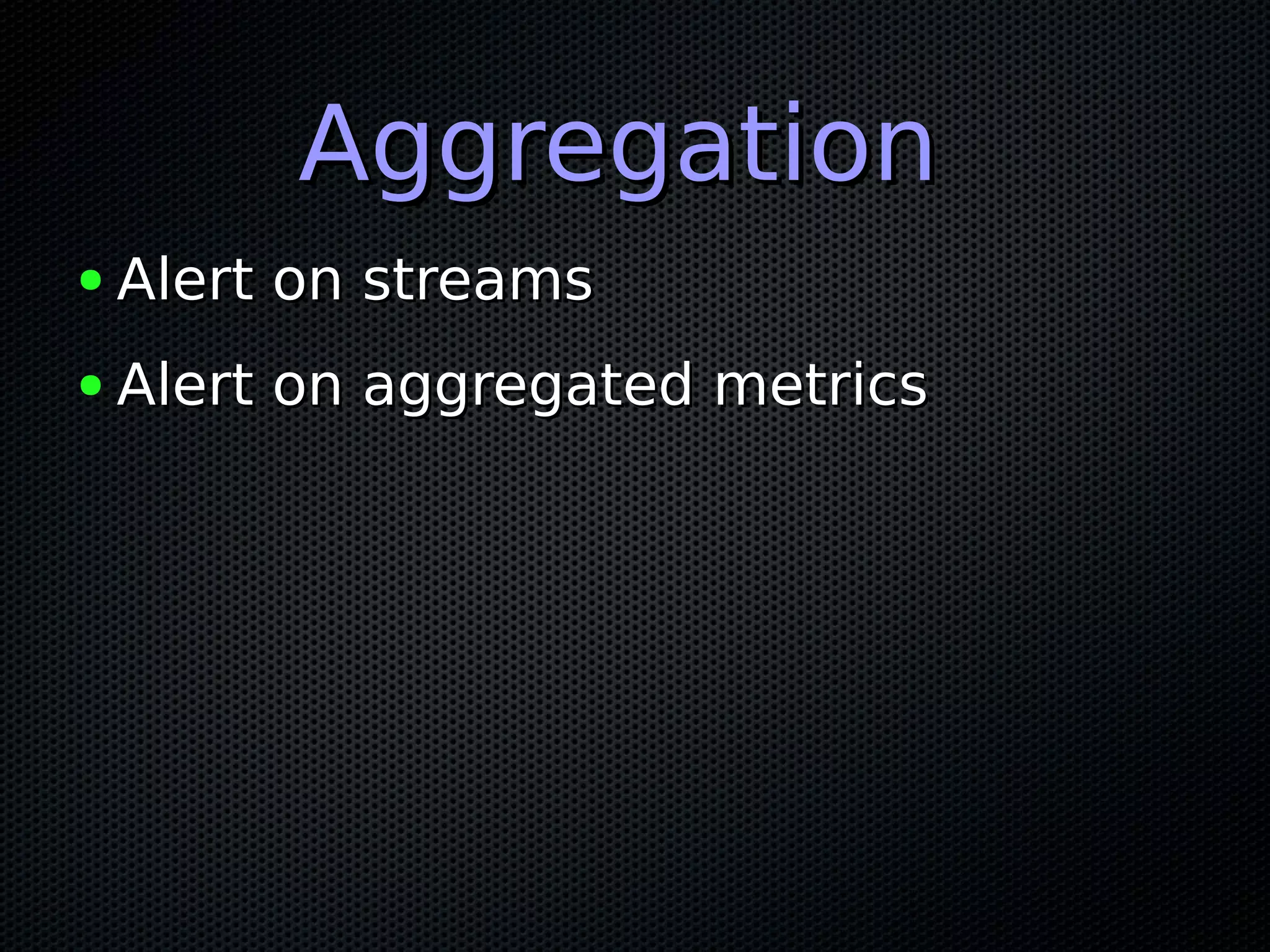 AggregationAggregation ● Alert on streamsAlert on streams ● Alert on aggregated metricsAlert on aggregated metrics 