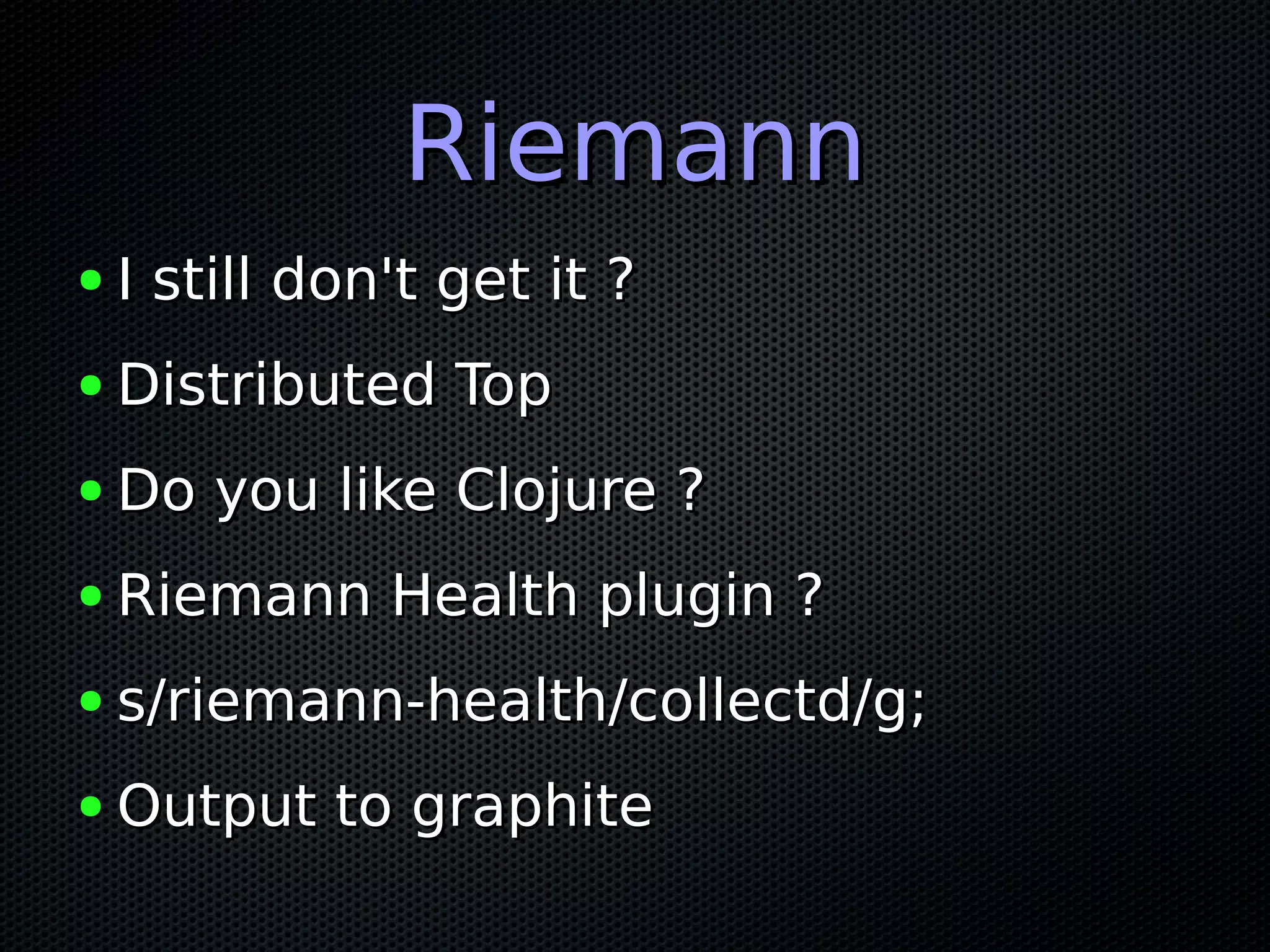 RiemannRiemann ● I still don't get it ?I still don't get it ? ● Distributed TopDistributed Top ● Do you like Clojure ?Do you like Clojure ? ● Riemann Health plugin ?Riemann Health plugin ? ● s/riemann-health/collectd/g;s/riemann-health/collectd/g; ● Output to graphiteOutput to graphite 