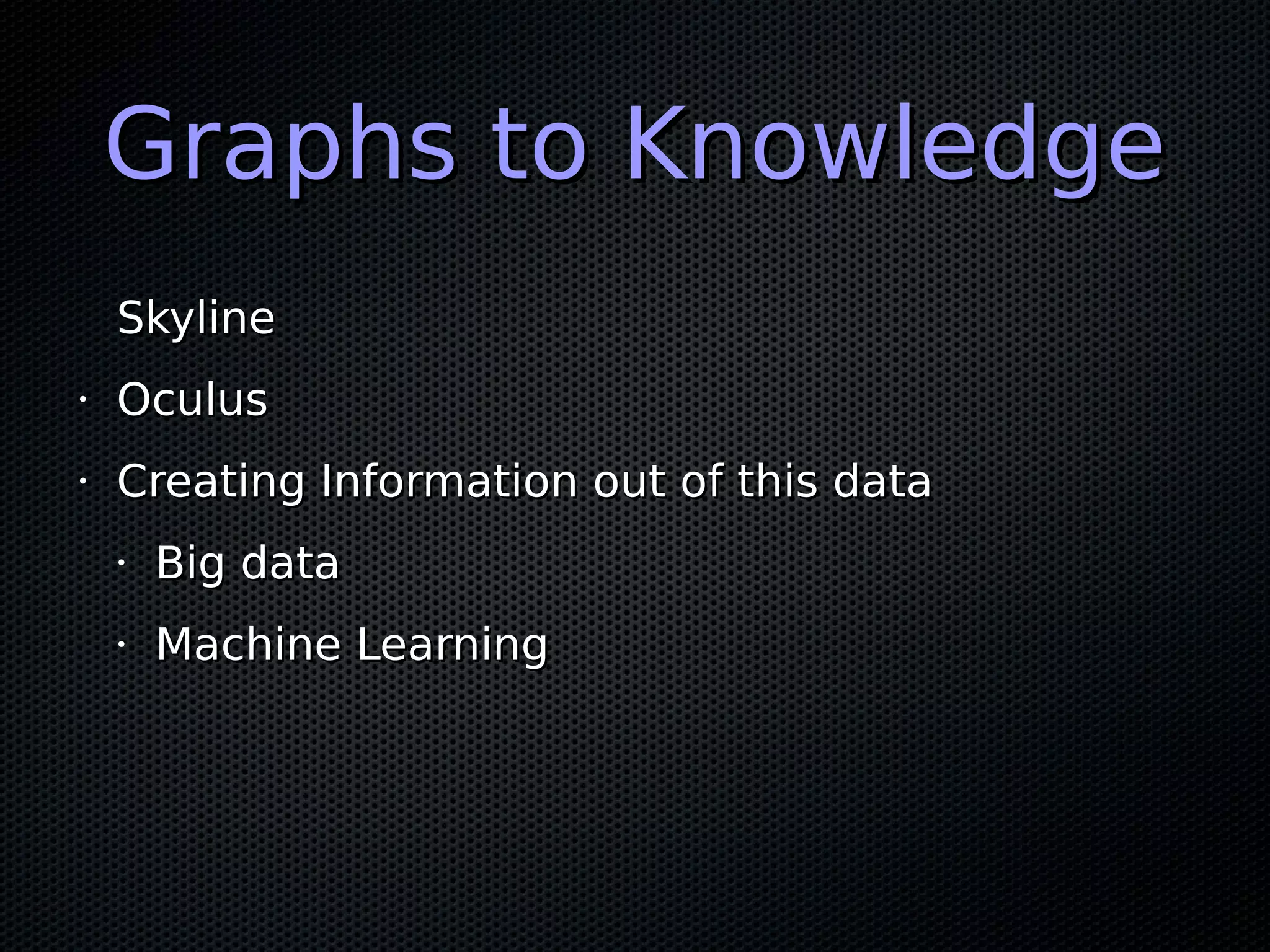 Graphs to KnowledgeGraphs to Knowledge SkylineSkyline • OculusOculus • Creating Information out of this dataCreating Information out of this data • Big dataBig data • Machine LearningMachine Learning 