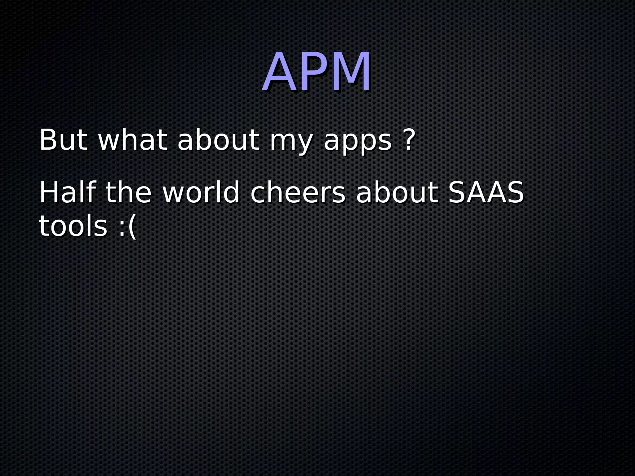 APMAPM But what about my apps ?But what about my apps ? Half the world cheers about SAASHalf the world cheers about SAAS tools :(tools :( 
