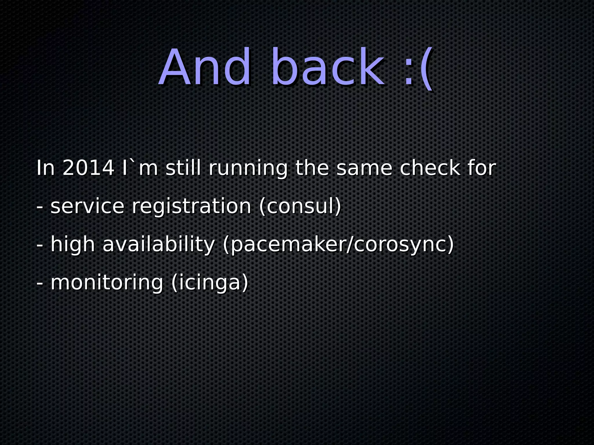 And back :(And back :( In 2014 I`m still running the same check forIn 2014 I`m still running the same check for - service registration (consul)- service registration (consul) - high availability (pacemaker/corosync)- high availability (pacemaker/corosync) - monitoring (icinga)- monitoring (icinga) 