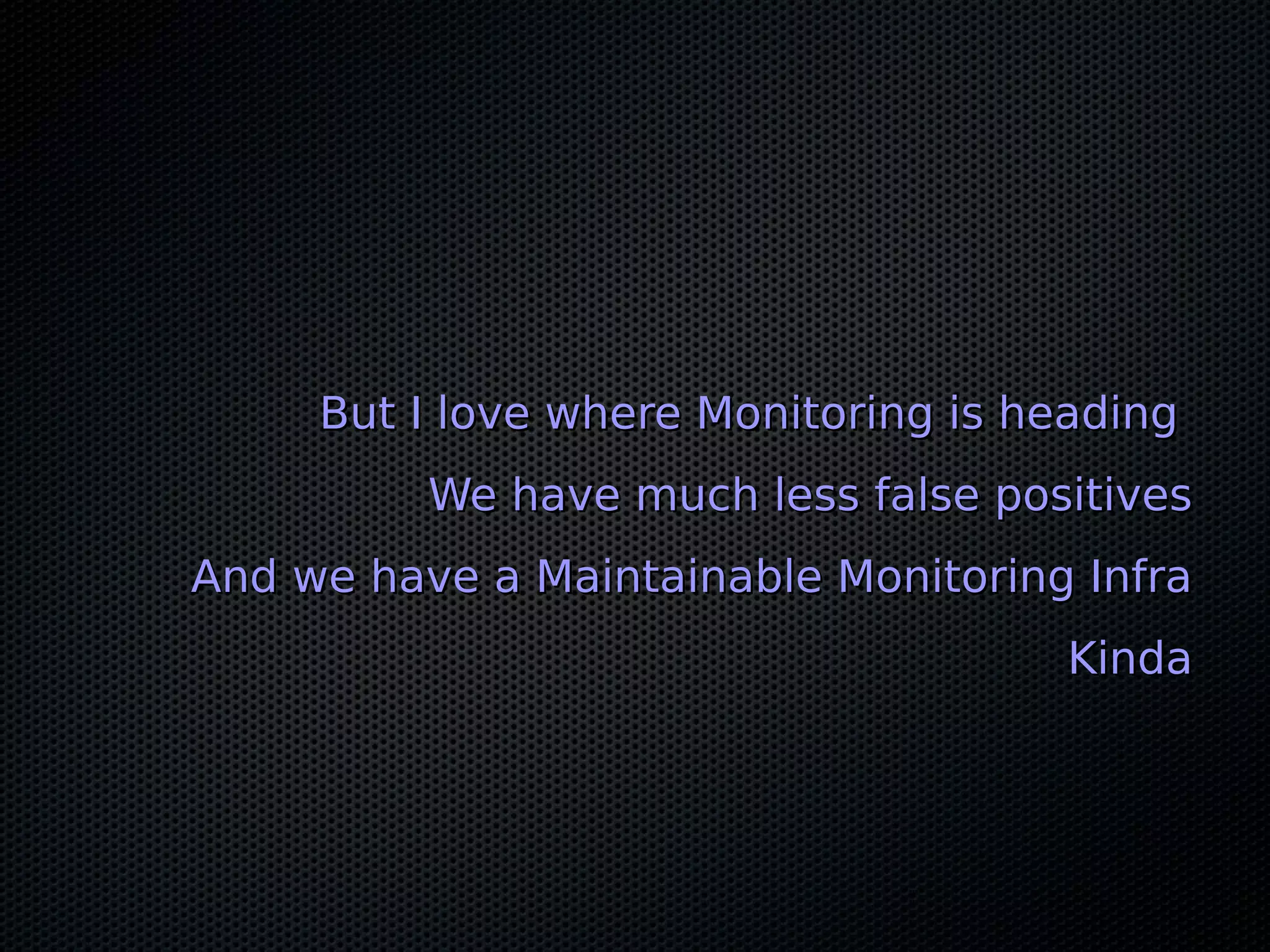 But I love where Monitoring is headingBut I love where Monitoring is heading We have much less false positivesWe have much less false positives And we have a Maintainable Monitoring InfraAnd we have a Maintainable Monitoring Infra KindaKinda 