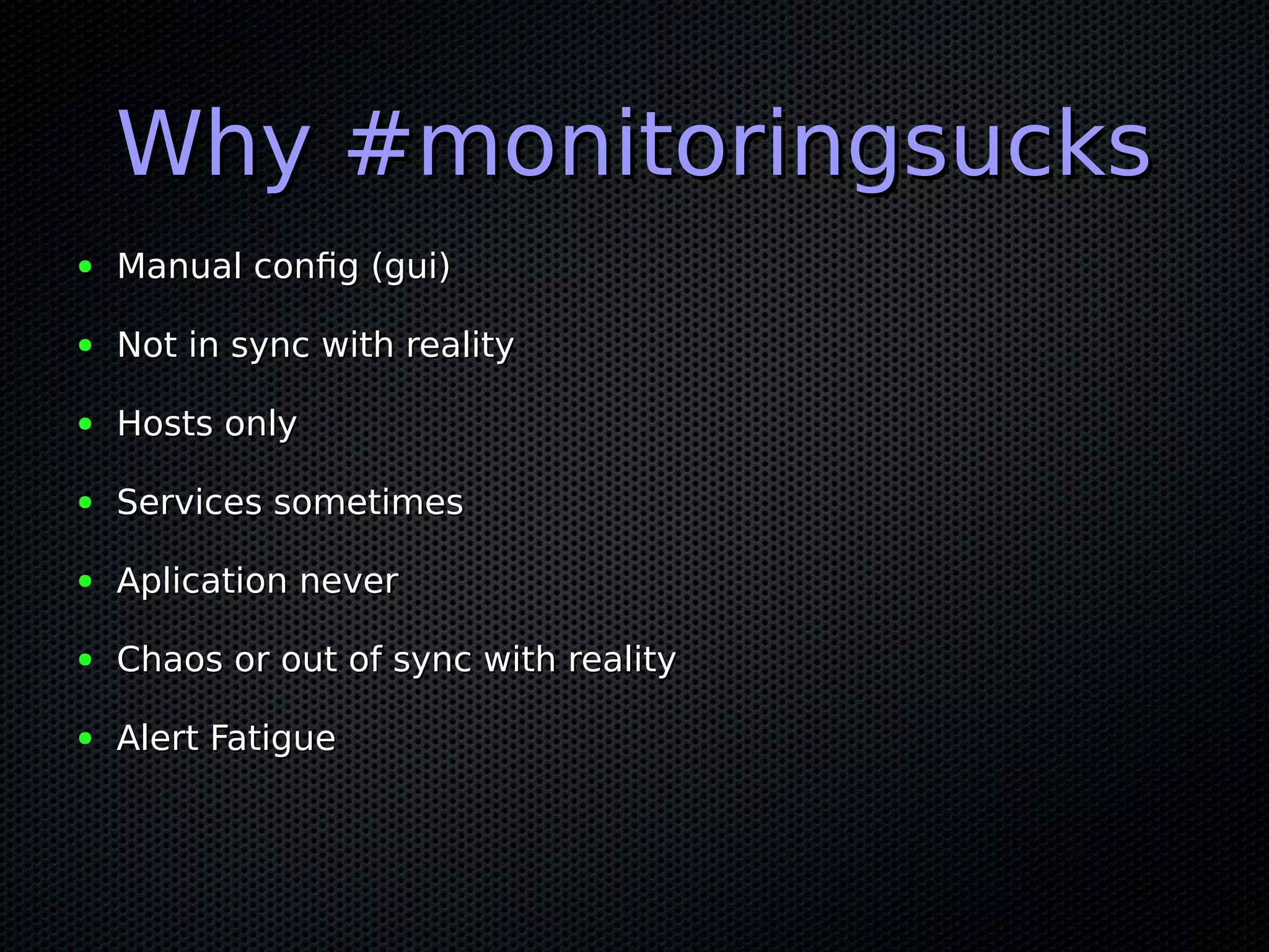 Why #monitoringsucksWhy #monitoringsucks ● Manual config (gui)Manual config (gui) ● Not in sync with realityNot in sync with reality ● Hosts onlyHosts only ● Services sometimesServices sometimes ● Aplication neverAplication never ● Chaos or out of sync with realityChaos or out of sync with reality ● Alert FatigueAlert Fatigue 