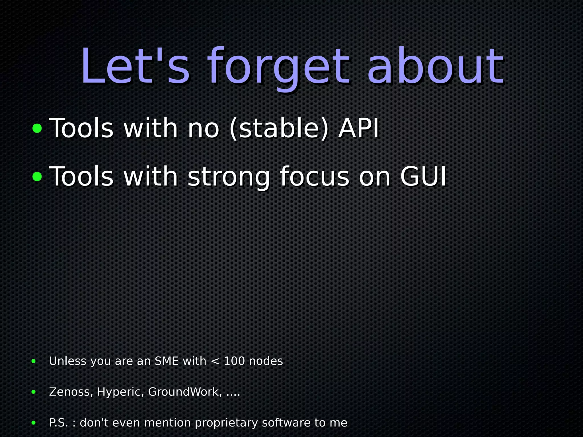 Let's forget aboutLet's forget about ● Tools with no (stable) APITools with no (stable) API ● Tools with strong focus on GUITools with strong focus on GUI ● Unless you are an SME with < 100 nodesUnless you are an SME with < 100 nodes ● Zenoss, Hyperic, GroundWork, ....Zenoss, Hyperic, GroundWork, .... ● P.S. : don't even mention proprietary software to meP.S. : don't even mention proprietary software to me 