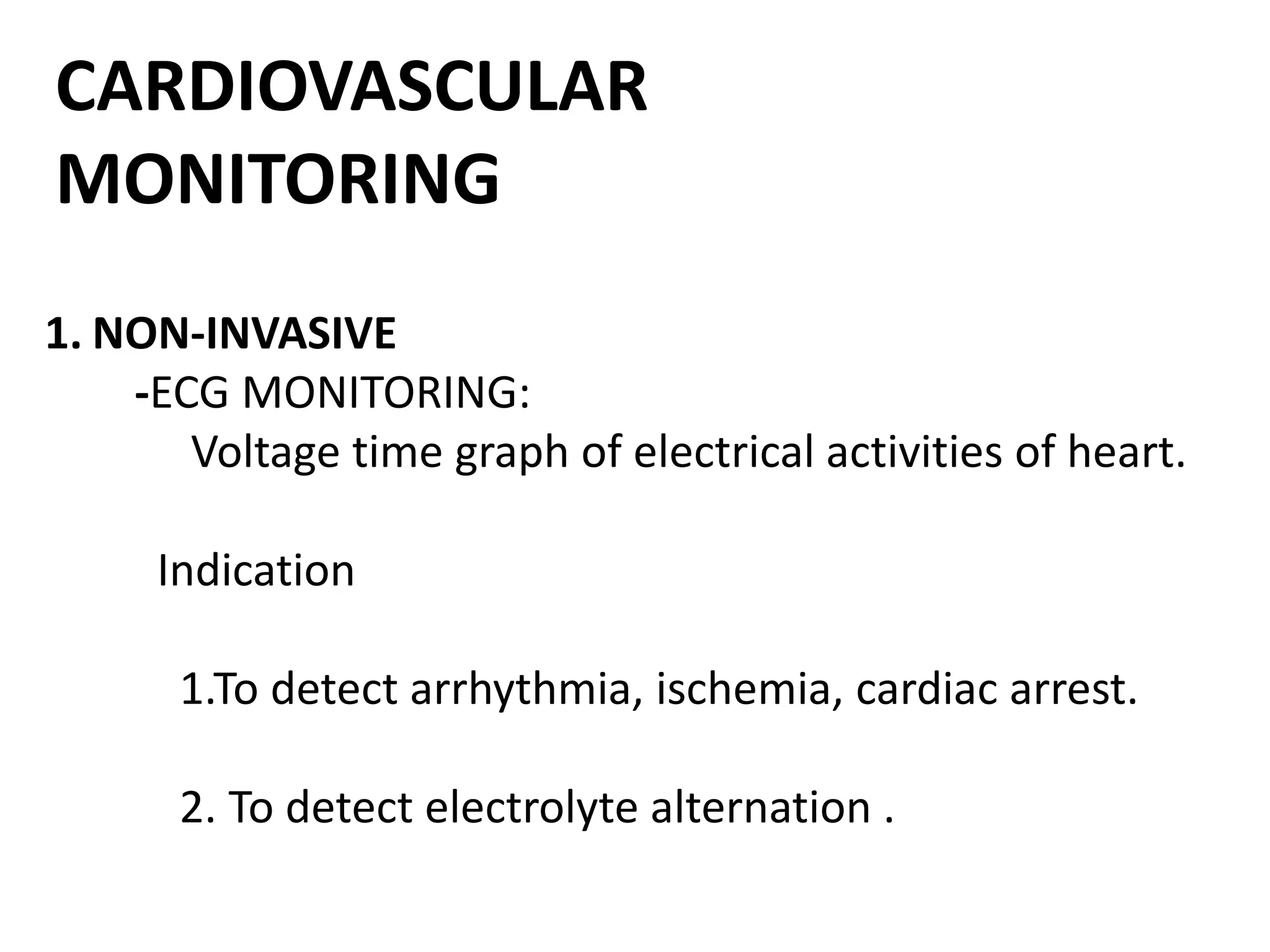 CARDIOVASCULAR
MONITORING
1. NON-INVASIVE
-ECG MONITORING:
Voltage time graph of electrical activities of heart.
Indication
1.To detect arrhythmia, ischemia, cardiac arrest.
2. To detect electrolyte alternation .
 