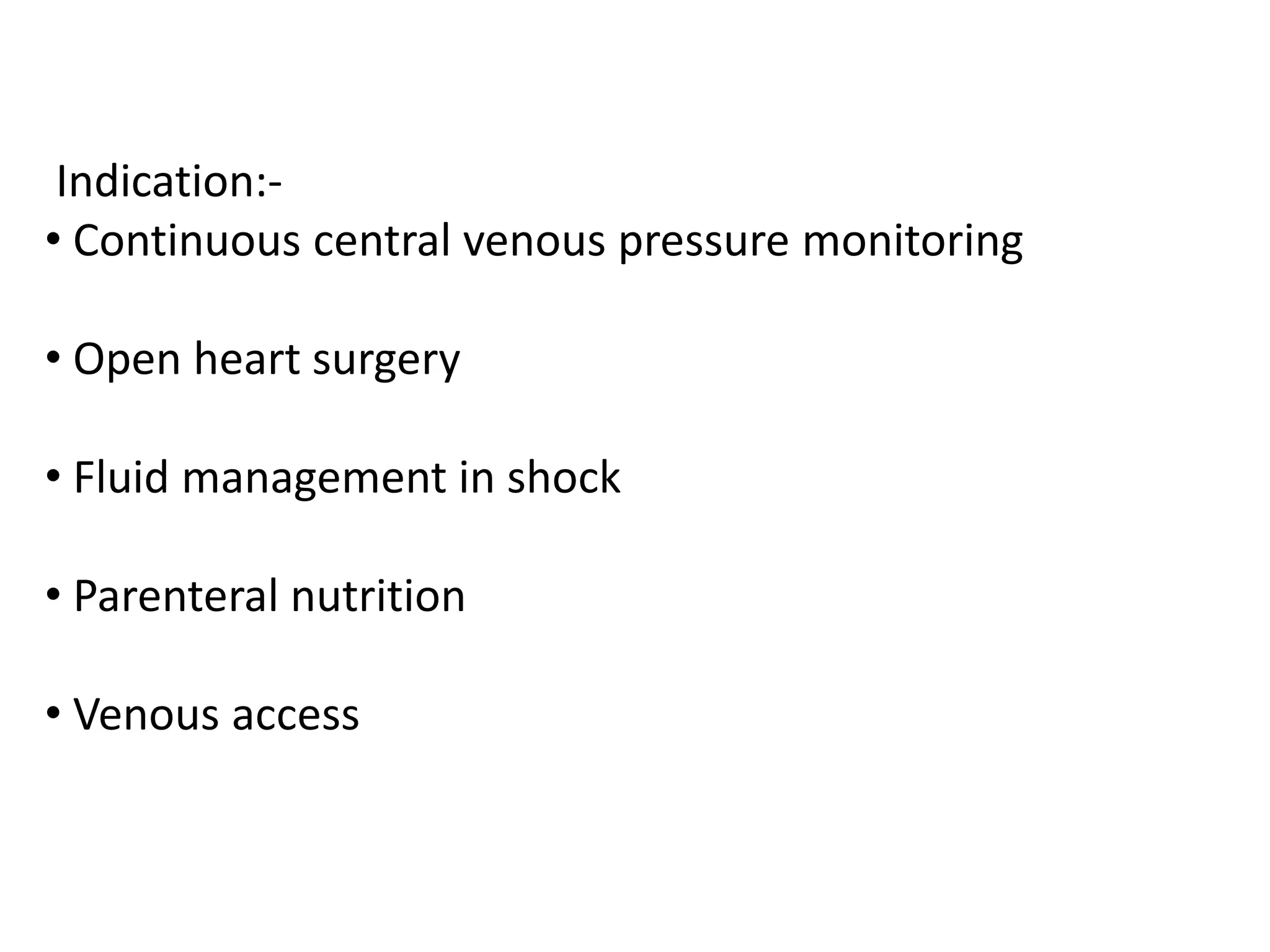 Indication:-
• Continuous central venous pressure monitoring
• Open heart surgery
• Fluid management in shock
• Parenteral nutrition
• Venous access
 