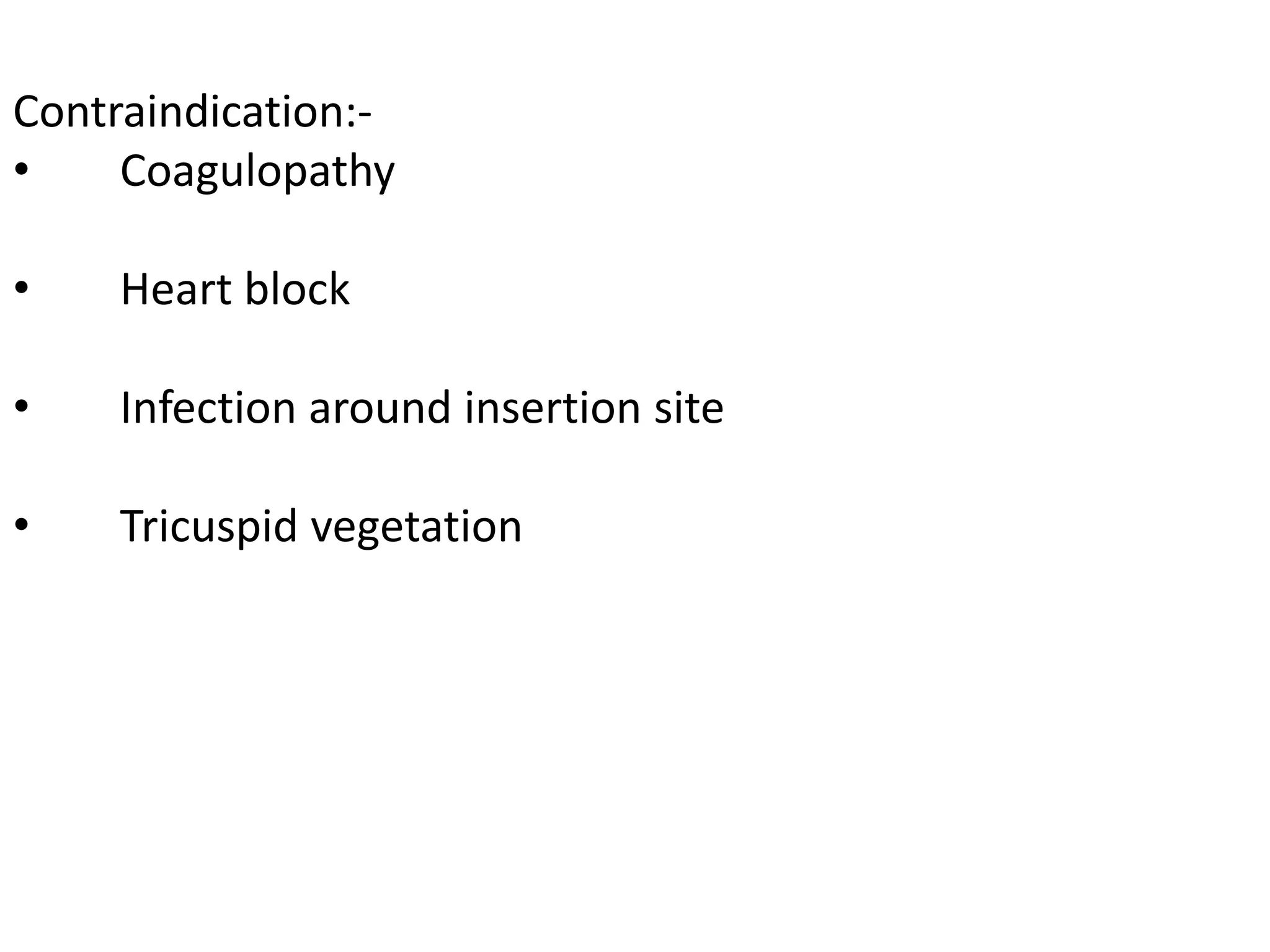 Contraindication:-
• Coagulopathy
• Heart block
• Infection around insertion site
• Tricuspid vegetation
 