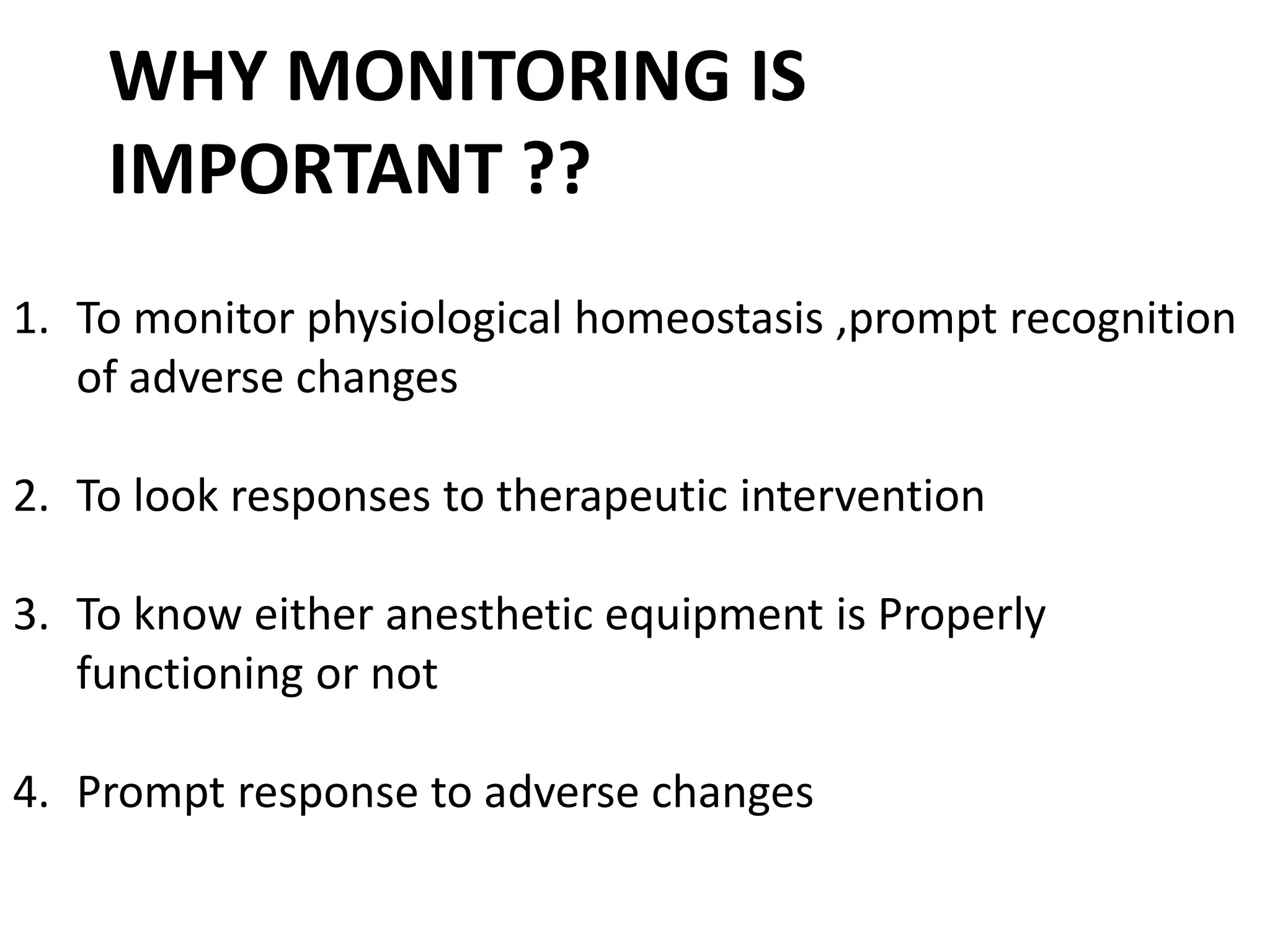 WHY MONITORING IS
IMPORTANT ??
1. To monitor physiological homeostasis ,prompt recognition
of adverse changes
2. To look responses to therapeutic intervention
3. To know either anesthetic equipment is Properly
functioning or not
4. Prompt response to adverse changes
 