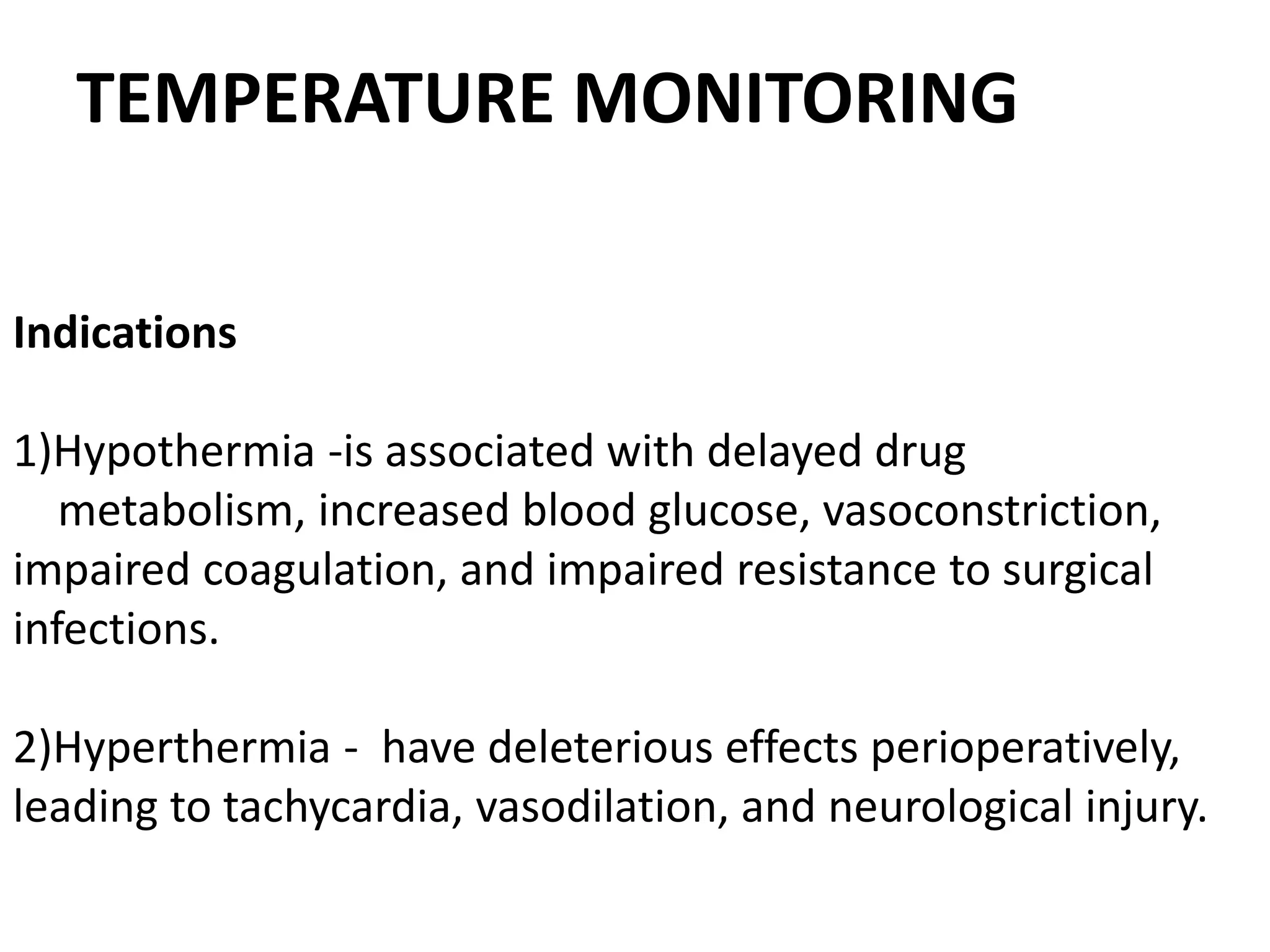 TEMPERATURE MONITORING
Indications
1)Hypothermia -is associated with delayed drug
metabolism, increased blood glucose, vasoconstriction,
impaired coagulation, and impaired resistance to surgical
infections.
2)Hyperthermia - have deleterious effects perioperatively,
leading to tachycardia, vasodilation, and neurological injury.
 