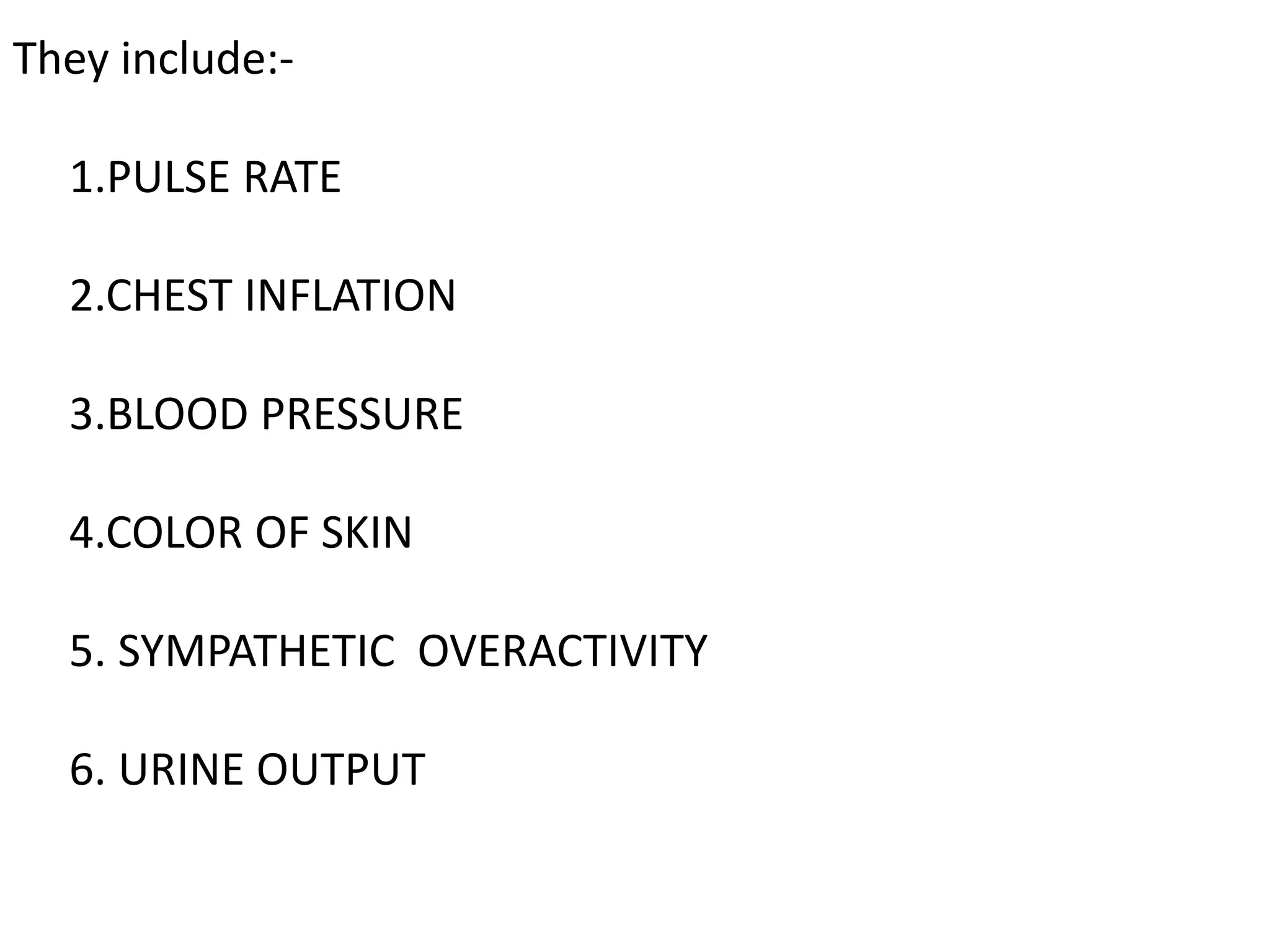 They include:-
1.PULSE RATE
2.CHEST INFLATION
3.BLOOD PRESSURE
4.COLOR OF SKIN
5. SYMPATHETIC OVERACTIVITY
6. URINE OUTPUT
 