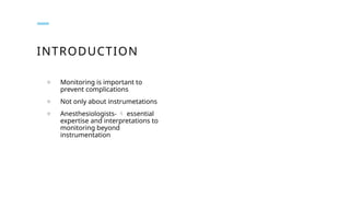 INTRODUCTION
o Monitoring is important to
prevent complications
o Not only about instrumetations
o Anesthesiologists-  essential
expertise and interpretations to
monitoring beyond
instrumentation
 