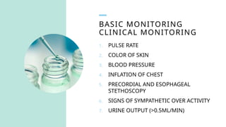 BASIC MONITORING
CLINICAL MONITORING
1. PULSE RATE
2. COLOR OF SKIN
3. BLOOD PRESSURE
4. INFLATION OF CHEST
5. PRECORDIAL AND ESOPHAGEAL
STETHOSCOPY
6. SIGNS OF SYMPATHETIC OVER ACTIVITY
7. URINE OUTPUT (>0.5ML/MIN)
 