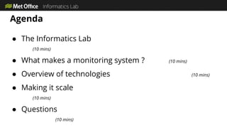 Agenda
● The Informatics Lab
(10 mins)
● What makes a monitoring system ? (10 mins)
● Overview of technologies (10 mins)
● Making it scale
(10 mins)
● Questions
(10 mins)
 