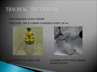 Use disposable suction catheter
SUCTION JAR & TUBING CHANGED EVERY 24 hrs

FILLED WITH 7% LYSOL FOR
1Hr

CLEANED WITH SOAP UNDER
RUING WATER

 