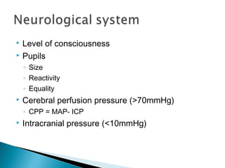 Level of consciousness
 Pupils


◦ Size
◦ Reactivity
◦ Equality


Cerebral perfusion pressure (>70mmHg)
◦ CPP = MAP- ICP



Intracranial pressure (<10mmHg)

 