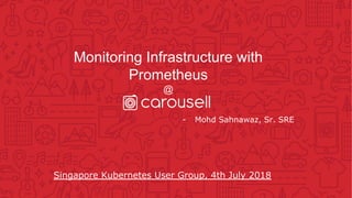 Monitoring Infrastructure with
Prometheus
@
- Mohd Sahnawaz, Sr. SRE
Singapore Kubernetes User Group, 4th July 2018
 