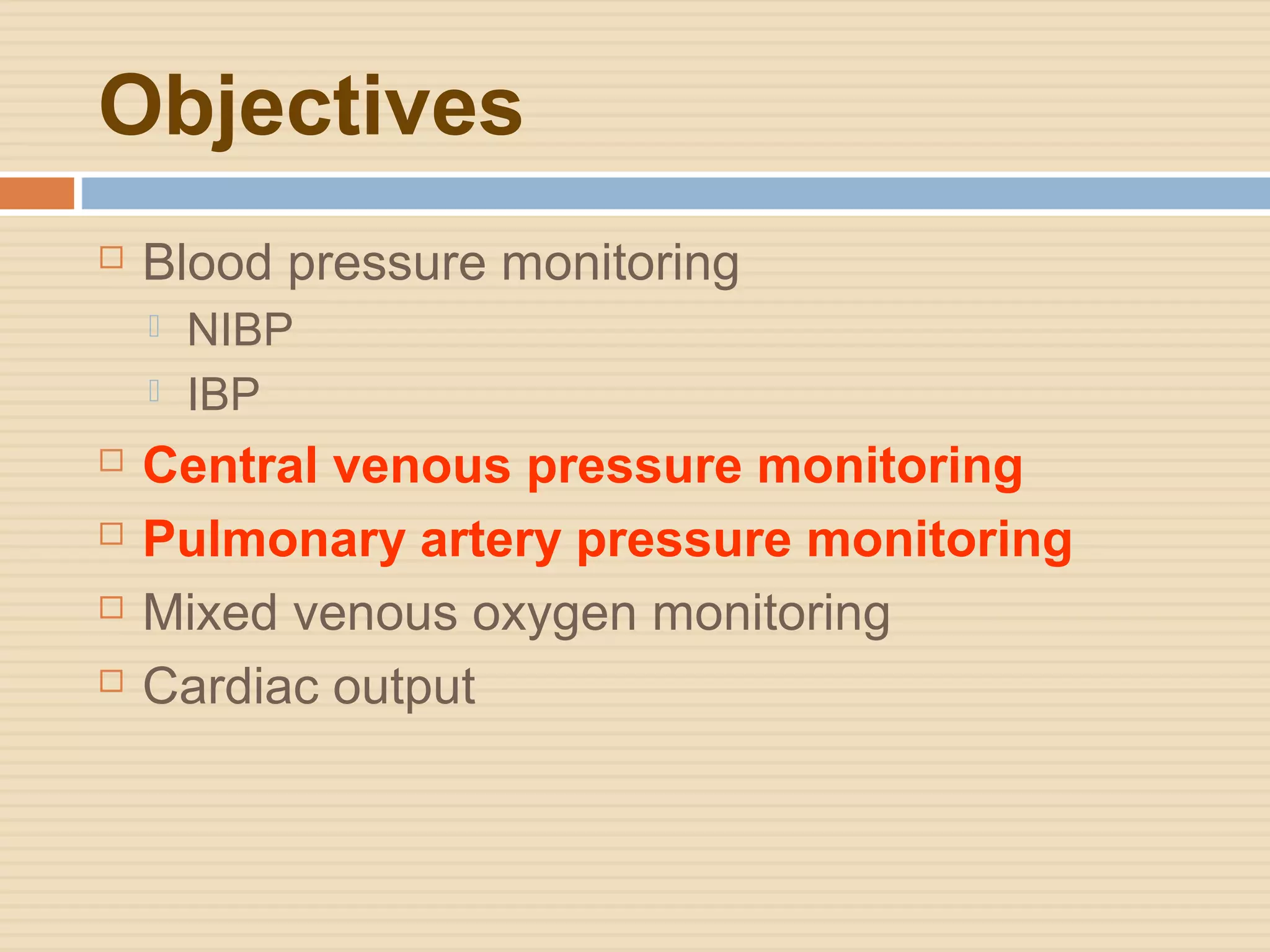 Objectives
 Blood pressure monitoring
 NIBP
 IBP
 Central venous pressure monitoring
 Pulmonary artery pressure monitoring
 Mixed venous oxygen monitoring
 Cardiac output
 