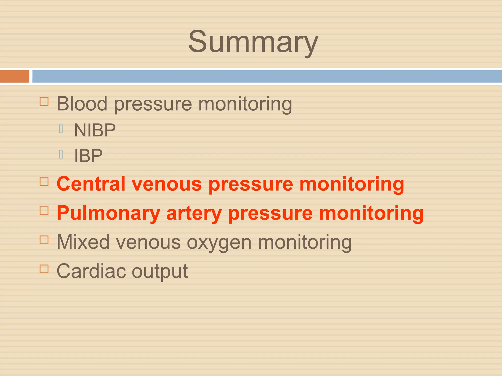 Summary
 Blood pressure monitoring
 NIBP
 IBP
 Central venous pressure monitoring
 Pulmonary artery pressure monitoring
 Mixed venous oxygen monitoring
 Cardiac output
 