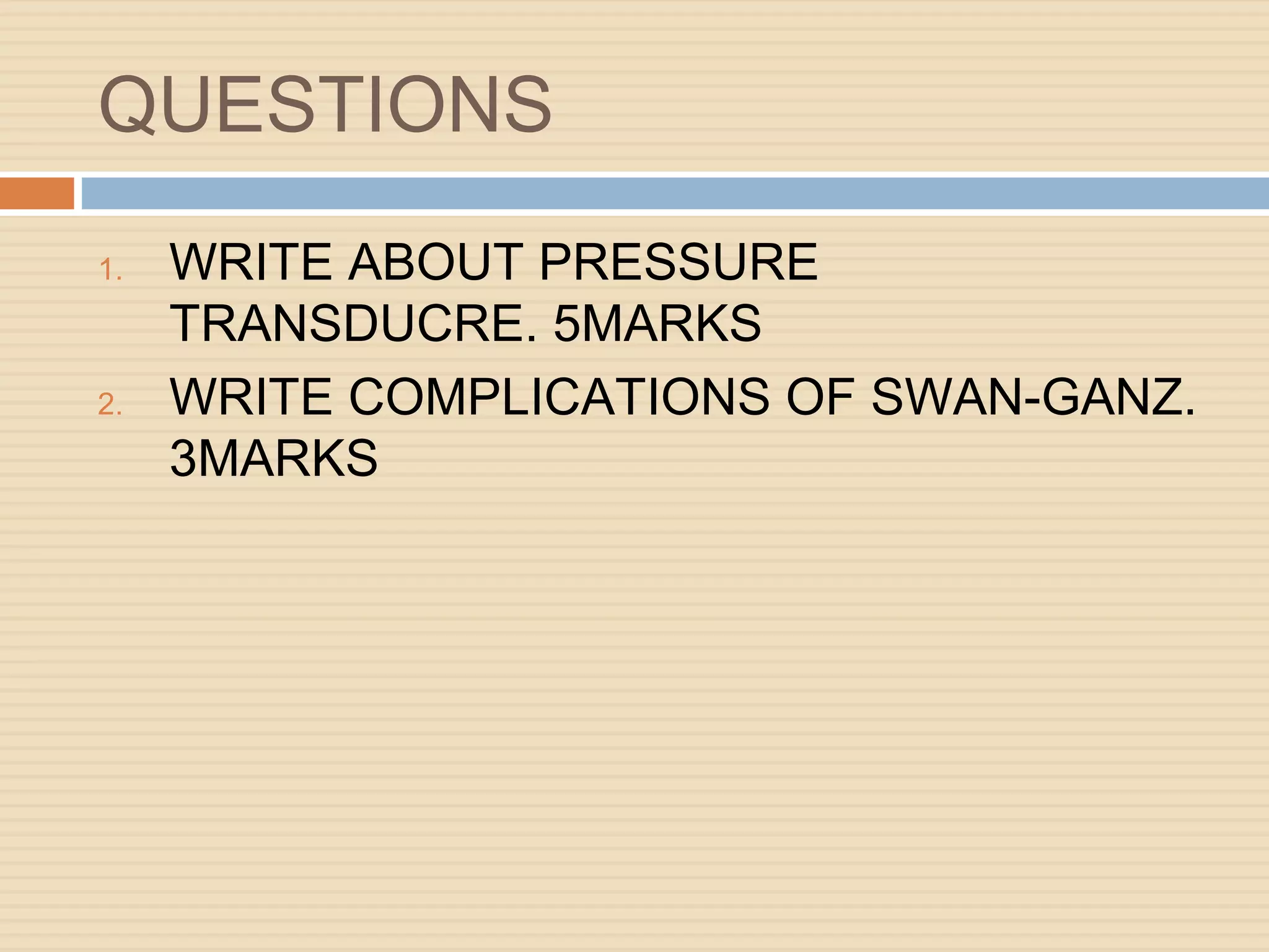 QUESTIONS
1. WRITE ABOUT PRESSURE
TRANSDUCRE. 5MARKS
2. WRITE COMPLICATIONS OF SWAN-GANZ.
3MARKS
 