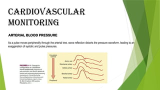 Cardiovascular
Monitoring
ARTERIAL BLOOD PRESSURE
As a pulse moves peripherally through the arterial tree, wave reflection distorts the pressure waveform, leading to an
exaggeration of systolic and pulse pressures.
 