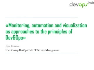 User Group DevOpsHub. IT Service Management
Igor Kozenko
«Monitoring, automation and visualization
as approaches to the principles of
Dev&Ops»
 
