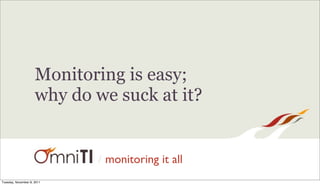 Monitoring is easy;
                     why do we suck at it?


                            /   monitoring it all
Tuesday, November 8, 2011
 