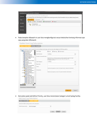 NETWORK MONITORING
 Pada tampilan dibawah ini user bisa mengkonfigurasi sesuai kebutuhan tentang informasi apa
saja yang akan diforward.
 Kemudian pada tab Define Priority, user bisa menentukan kategori untuk Syslog Facility.
 