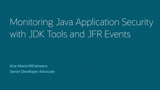 Ana-Maria Mihalceanu
Senior Developer Advocate
Monitoring Java Application Security
with JDK Tools and JFR Events
 