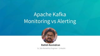 Apache Kafka
Monitoring vs Alerting
Ratish Ravindran
Sr. Site Reliability Engineer - LinkedIn
 