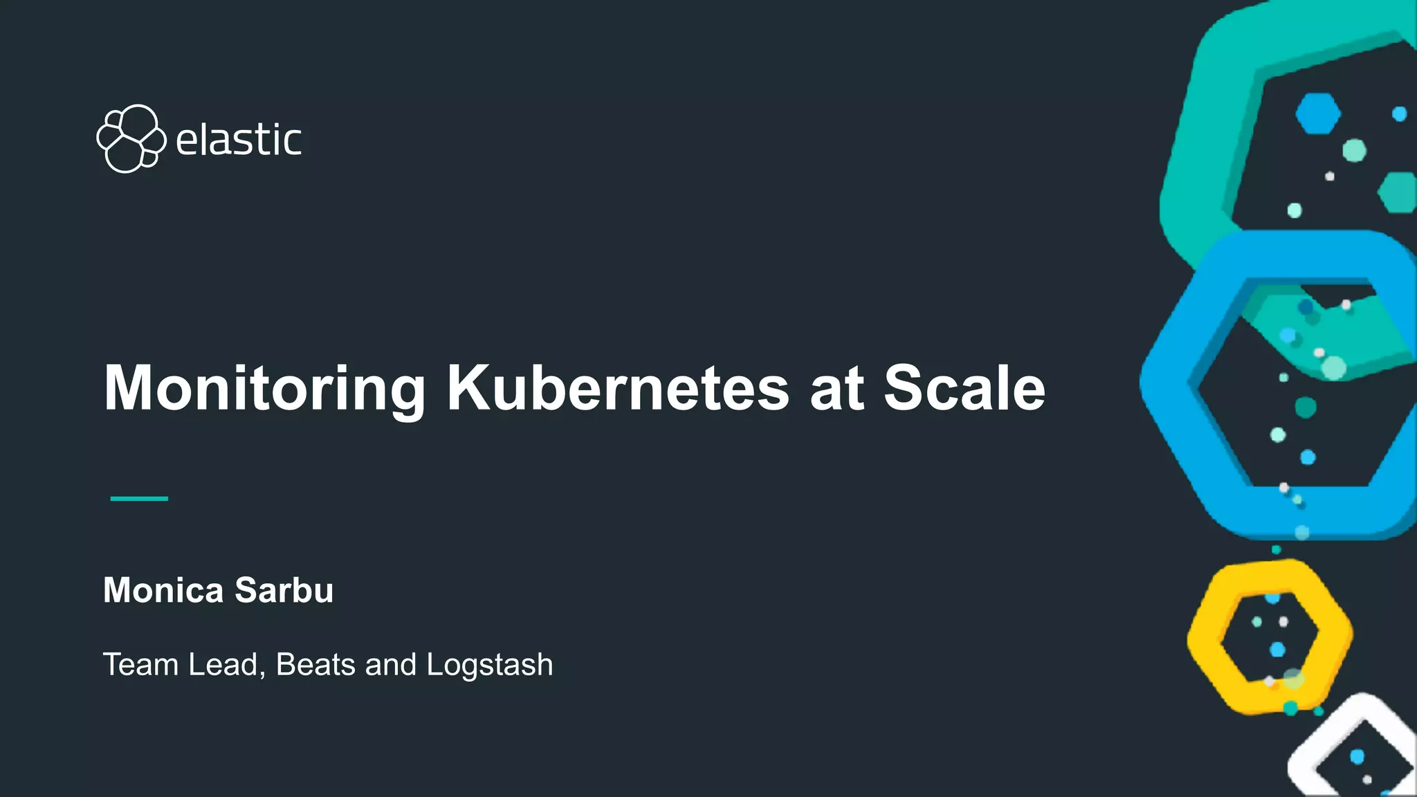 Monica Sarbu
Team Lead, Beats and Logstash
Monitoring Kubernetes at Scale
 