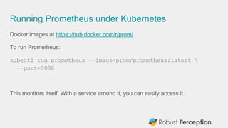 Running Prometheus under Kubernetes
Docker images at https://hub.docker.com/r/prom/
To run Prometheus:
kubectl run prometh...