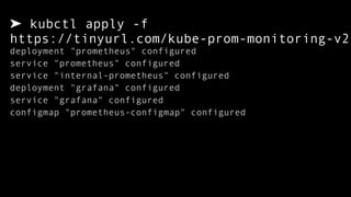 ➤ kubctl apply -f  
https://tinyurl.com/kube-prom-monitoring-v2
deployment "prometheus" configured
service "prometheus" configured
service "internal-prometheus" configured
deployment "grafana" configured
service "grafana" configured
configmap "prometheus-configmap" configured
 