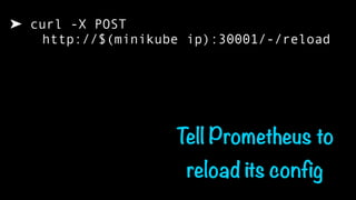 ➤ curl -X POST  
http://$(minikube ip):30001/-/reload
Tell Prometheus to
reload its config
 