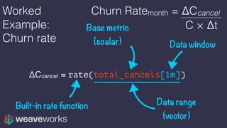Worked
Example:
Churn rate
ΔCcancel = rate(total_cancels[1m])
Base metric
(scalar) Data window
Data range
(vector)
Built-in rate function
Churn Ratemonth = ΔCcancel
C × Δt
 