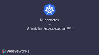 Kubernetes
–
Greek for Helmsman or Pilot
 