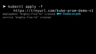 ➤ kubectl apply -f  
https://tinyurl.com/kube-prom-demo-v1
deployment "mighty-fine-fe" created
service "mighty-fine-fe" created
Creates our pods
 