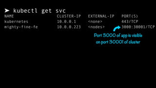 ➤ kubectl get svc
NAME CLUSTER-IP EXTERNAL-IP PORT(S)
kubernetes 10.0.0.1 <none> 443/TCP
mighty-fine-fe 10.0.0.223 <nodes> 3000:30001/TCP
Port 3000 of app is visible
on port 30001 of cluster
 