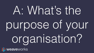 A: What’s the
purpose of your
organisation?
 